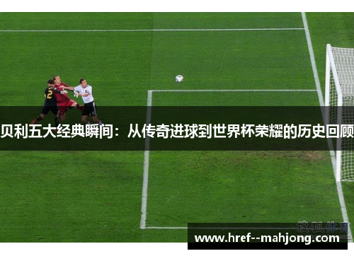 贝利五大经典瞬间：从传奇进球到世界杯荣耀的历史回顾