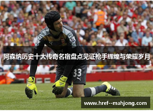 阿森纳历史十大传奇名宿盘点见证枪手辉煌与荣耀岁月