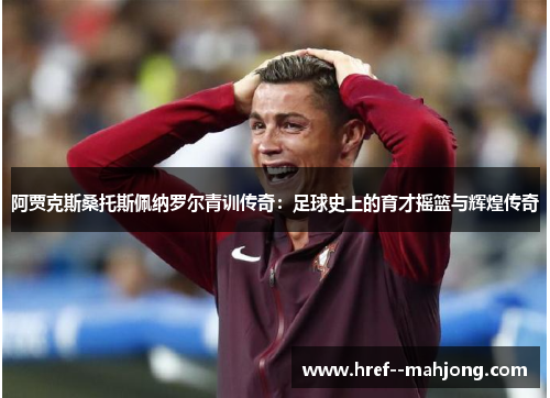 阿贾克斯桑托斯佩纳罗尔青训传奇：足球史上的育才摇篮与辉煌传奇