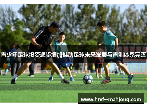 青少年足球投资逐步增加推动足球未来发展与青训体系完善