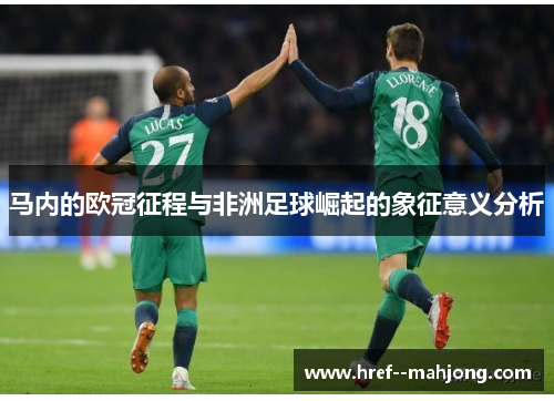 马内的欧冠征程与非洲足球崛起的象征意义分析 马内的欧冠征程与非洲足球崛起的象征意义分析