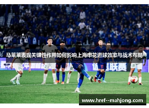 马莱莱表现关键性作用如何影响上海申花进球效率与战术布局 马莱莱表现关键性作用如何影响上海申花进球效率与战术布局