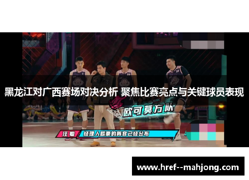 黑龙江对广西赛场对决分析 聚焦比赛亮点与关键球员表现 黑龙江对广西赛场对决分析 聚焦比赛亮点与关键球员表现