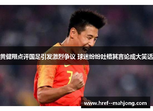 黄健翔点评国足引发激烈争议 球迷纷纷吐槽其言论成大笑话