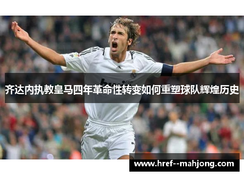 齐达内执教皇马四年革命性转变如何重塑球队辉煌历史