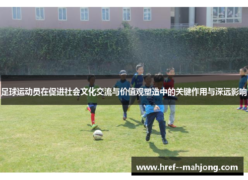 足球运动员在促进社会文化交流与价值观塑造中的关键作用与深远影响 足球运动员在促进社会文化交流与价值观塑造中的关键作用与深远影响