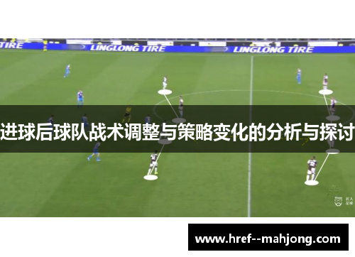进球后球队战术调整与策略变化的分析与探讨