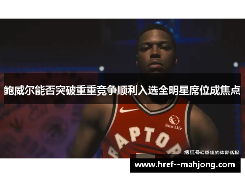 鲍威尔能否突破重重竞争顺利入选全明星席位成焦点