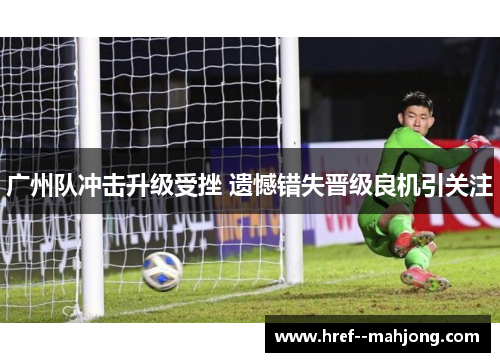 广州队冲击升级受挫 遗憾错失晋级良机引关注 广州队冲击升级受挫 遗憾错失晋级良机引关注