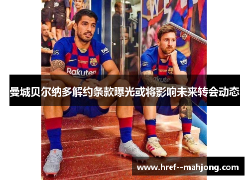 曼城贝尔纳多解约条款曝光或将影响未来转会动态 曼城贝尔纳多解约条款曝光或将影响未来转会动态