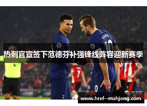 热刺官宣签下范德芬补强锋线阵容迎新赛季 热刺官宣签下范德芬补强锋线阵容迎新赛季