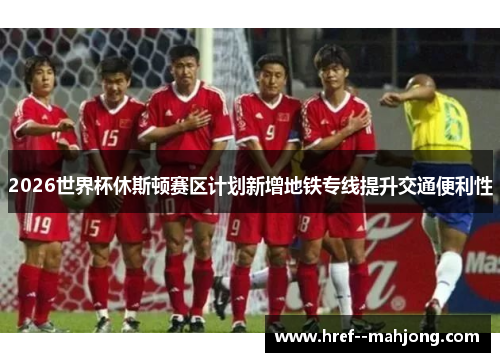 2026世界杯休斯顿赛区计划新增地铁专线提升交通便利性 2026世界杯休斯顿赛区计划新增地铁专线提升交通便利性