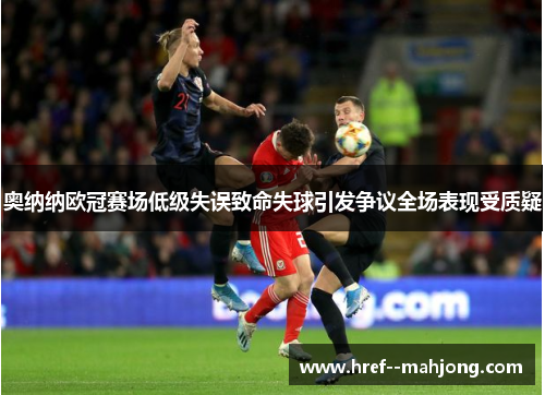 奥纳纳欧冠赛场低级失误致命失球引发争议全场表现受质疑