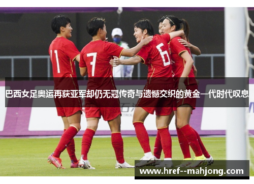 巴西女足奥运再获亚军却仍无冠传奇与遗憾交织的黄金一代时代叹息 巴西女足奥运再获亚军却仍无冠传奇与遗憾交织的黄金一代时代叹息