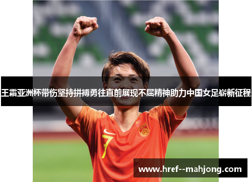 王霜亚洲杯带伤坚持拼搏勇往直前展现不屈精神助力中国女足崭新征程 王霜亚洲杯带伤坚持拼搏勇往直前展现不屈精神助力中国女足崭新征程