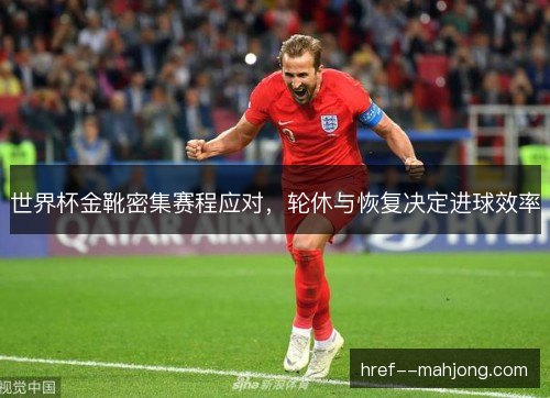 世界杯金靴密集赛程应对，轮休与恢复决定进球效率