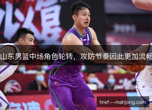 山东男篮中场角色轮转，攻防节奏因此更加流畅
