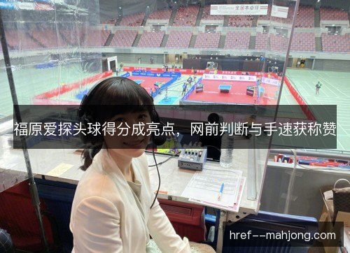福原爱探头球得分成亮点，网前判断与手速获称赞